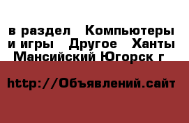  в раздел : Компьютеры и игры » Другое . Ханты-Мансийский,Югорск г.